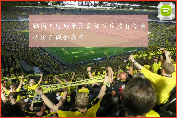 勒伯夫鼓励登贝莱放下压力自信面对姆巴佩的存在