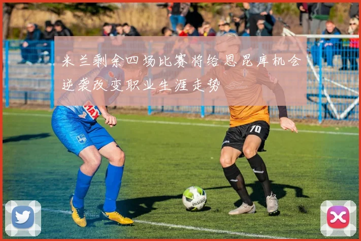 米兰剩余四场比赛将给恩昆库机会逆袭改变职业生涯走势