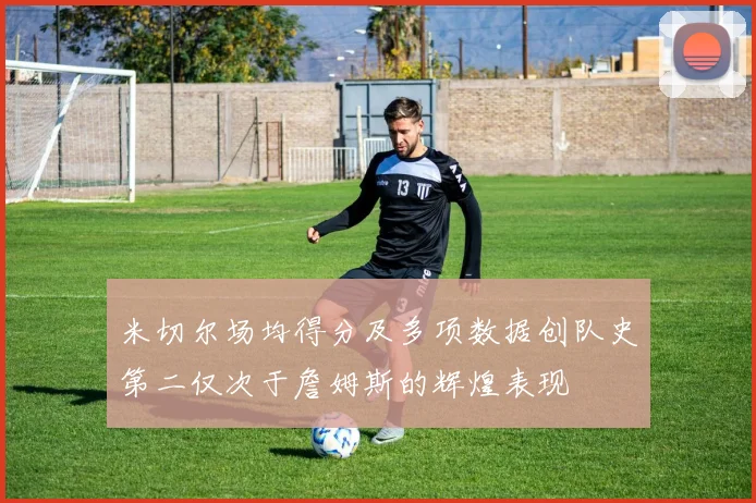米切尔场均得分及多项数据创队史第二仅次于詹姆斯的辉煌表现