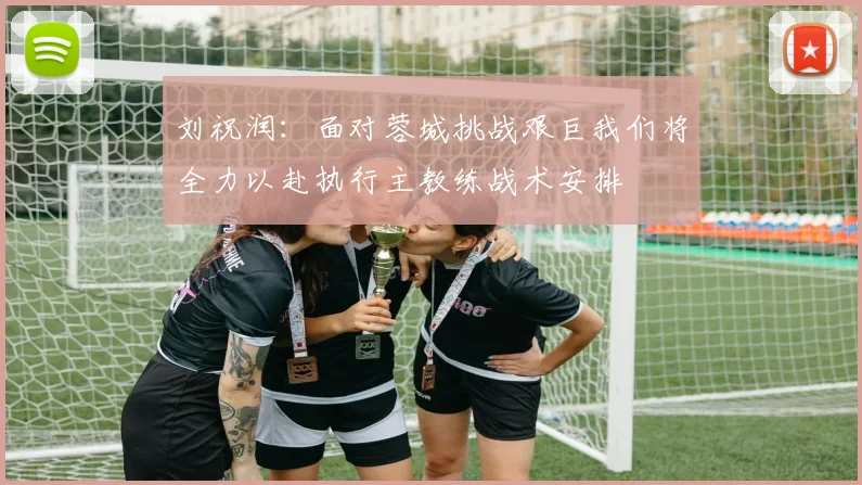刘祝润：面对蓉城挑战艰巨我们将全力以赴执行主教练战术安排