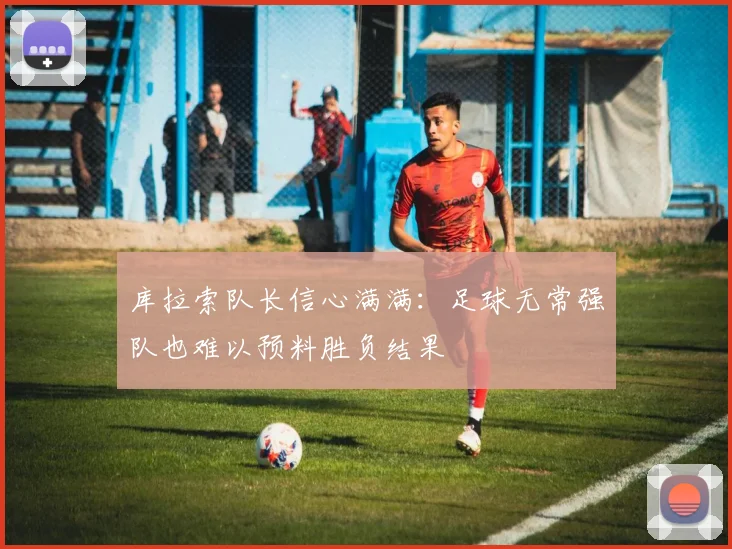 库拉索队长信心满满：足球无常强队也难以预料胜负结果