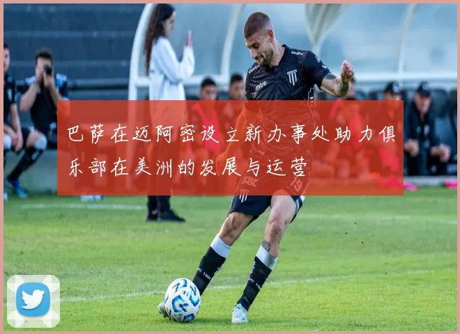 巴萨在迈阿密设立新办事处助力俱乐部在美洲的发展与运营