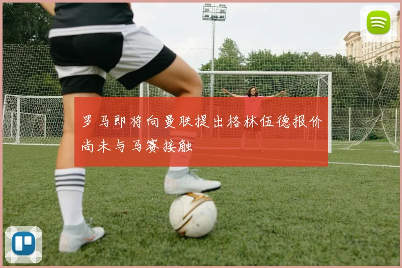 罗马即将向曼联提出格林伍德报价尚未与马赛接触