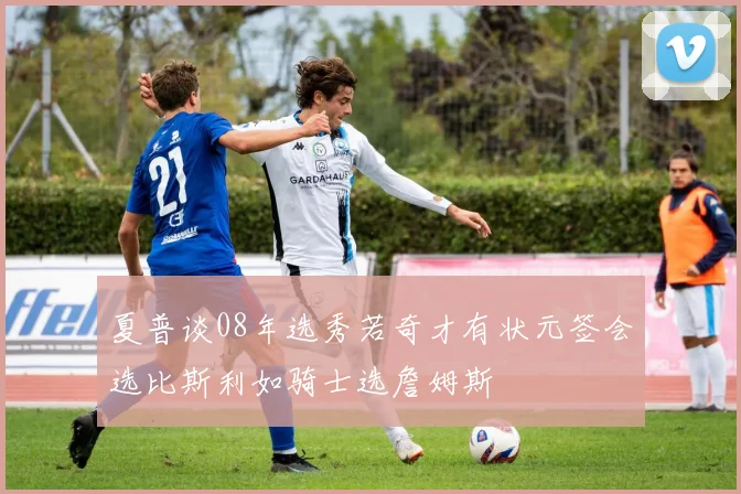 夏普谈08年选秀若奇才有状元签会选比斯利如骑士选詹姆斯