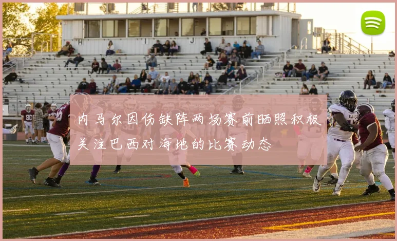内马尔因伤缺阵两场赛前晒照积极关注巴西对海地的比赛动态