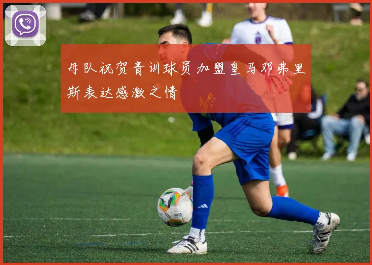 母队祝贺青训球员加盟皇马邓弗里斯表达感激之情