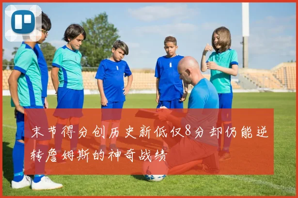 末节得分创历史新低仅8分却仍能逆转詹姆斯的神奇战绩