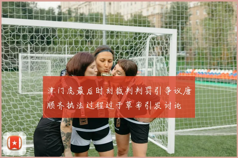 津门虎最后时刻裁判判罚引争议唐顺齐执法过程过于草率引发讨论