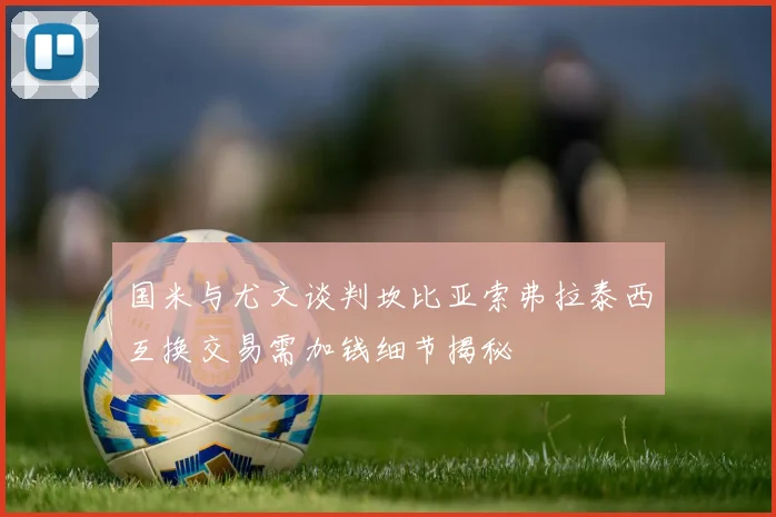 国米与尤文谈判坎比亚索弗拉泰西互换交易需加钱细节揭秘