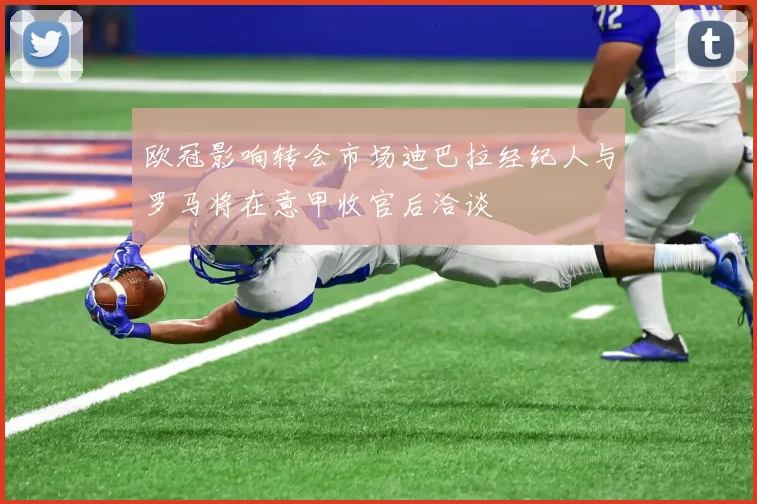 欧冠影响转会市场迪巴拉经纪人与罗马将在意甲收官后洽谈